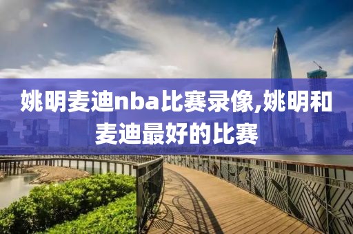 姚明麦迪nba比赛录像,姚明和麦迪最好的比赛
