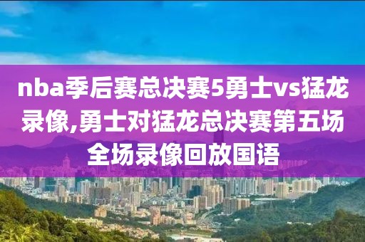 nba季后赛总决赛5勇士vs猛龙录像,勇士对猛龙总决赛第五场全场录像回放国语