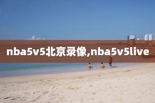 nba5v5北京录像,nba5v5live