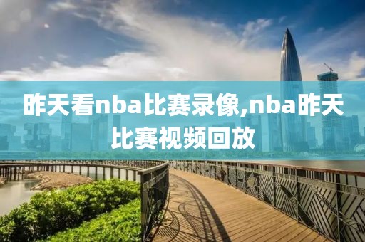 昨天看nba比赛录像,nba昨天比赛视频回放