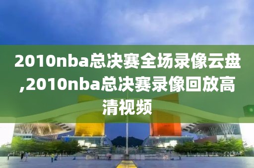2010nba总决赛全场录像云盘,2010nba总决赛录像回放高清视频