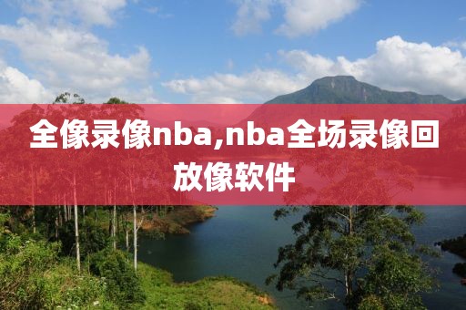 全像录像nba,nba全场录像回放像软件
