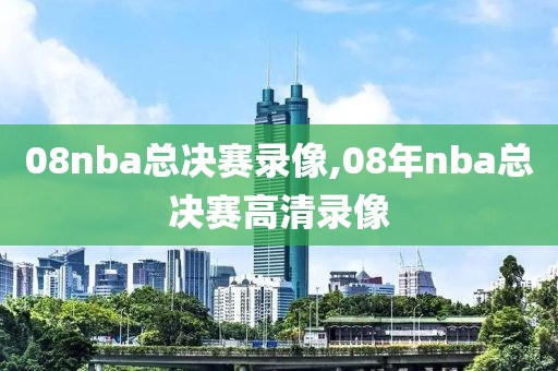 08nba总决赛录像,08年nba总决赛高清录像