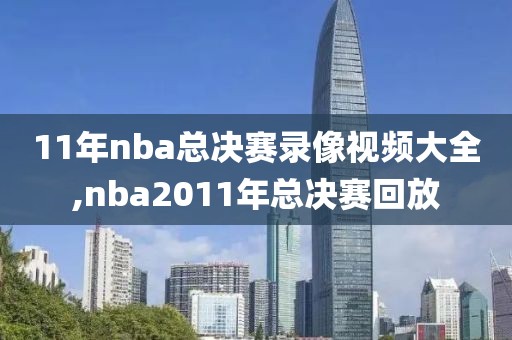 11年nba总决赛录像视频大全,nba2011年总决赛回放
