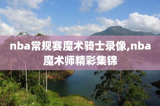 nba常规赛魔术骑士录像,nba魔术师精彩集锦