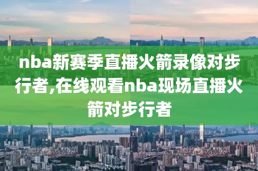 nba新赛季直播火箭录像对步行者,在线观看nba现场直播火箭对步行者