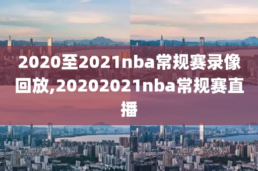 2020至2021nba常规赛录像回放,20202021nba常规赛直播