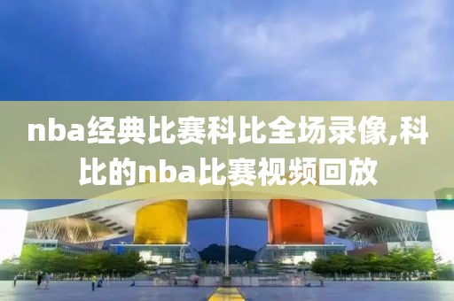 nba经典比赛科比全场录像,科比的nba比赛视频回放