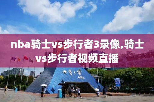 nba骑士vs步行者3录像,骑士vs步行者视频直播