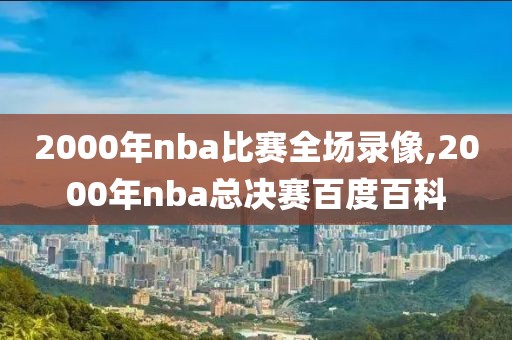2000年nba比赛全场录像,2000年nba总决赛百度百科