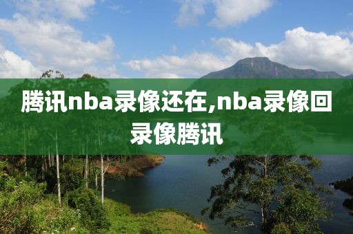 腾讯nba录像还在,nba录像回录像腾讯
