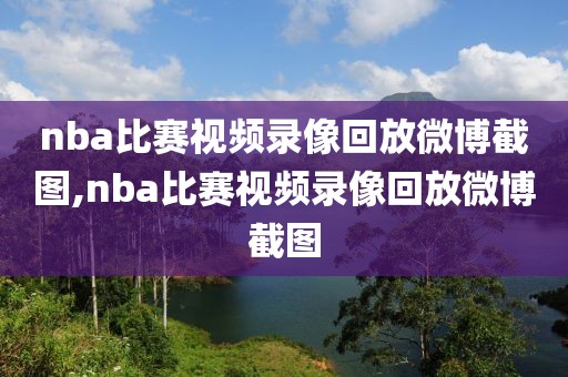 nba比赛视频录像回放微博截图,nba比赛视频录像回放微博截图