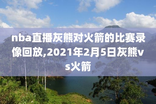 nba直播灰熊对火箭的比赛录像回放,2021年2月5日灰熊vs火箭