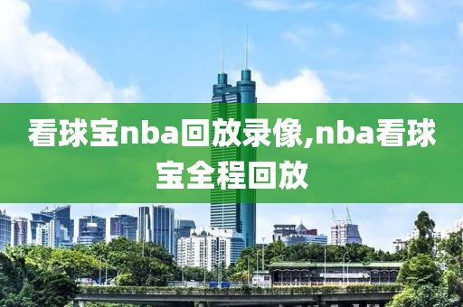 看球宝nba回放录像,nba看球宝全程回放