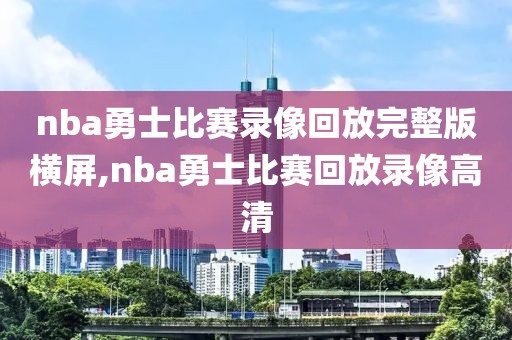 nba勇士比赛录像回放完整版横屏,nba勇士比赛回放录像高清