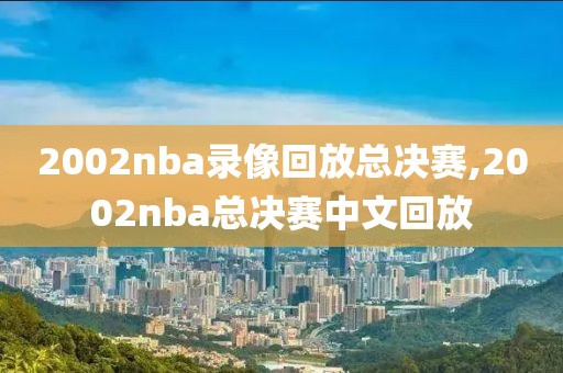 2002nba录像回放总决赛,2002nba总决赛中文回放