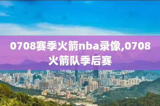 0708赛季火箭nba录像,0708火箭队季后赛
