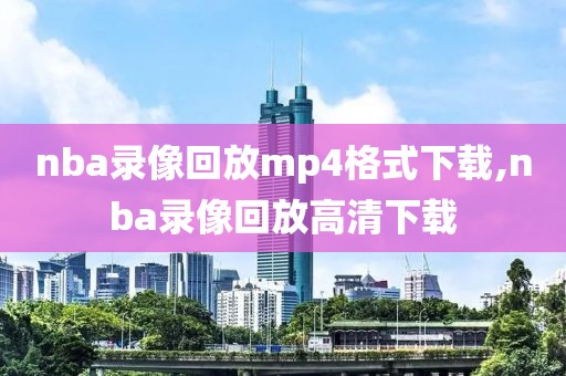 nba录像回放mp4格式下载,nba录像回放高清下载