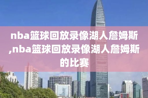 nba篮球回放录像湖人詹姆斯,nba篮球回放录像湖人詹姆斯的比赛