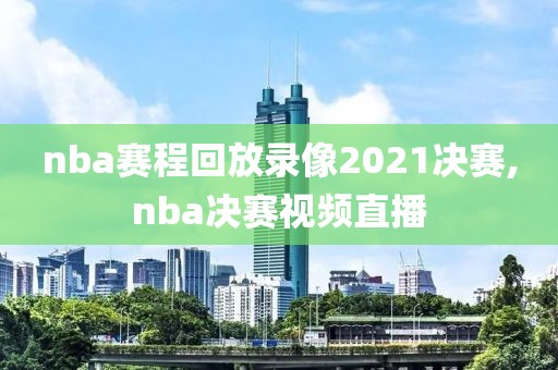 nba赛程回放录像2021决赛,nba决赛视频直播