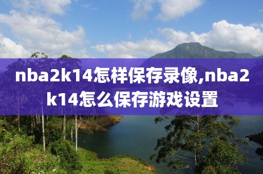 nba2k14怎样保存录像,nba2k14怎么保存游戏设置