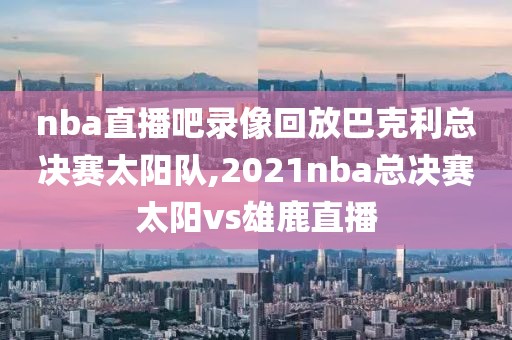 nba直播吧录像回放巴克利总决赛太阳队,2021nba总决赛太阳vs雄鹿直播