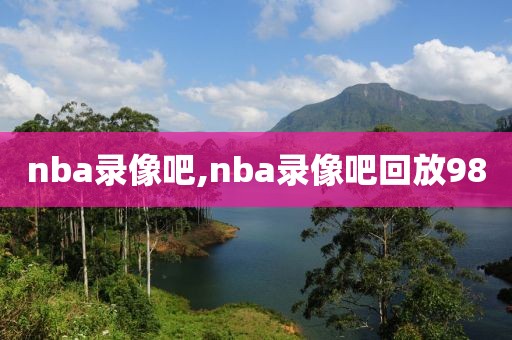nba录像吧,nba录像吧回放98