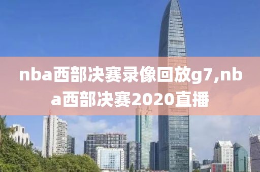 nba西部决赛录像回放g7,nba西部决赛2020直播