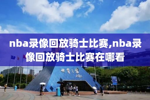 nba录像回放骑士比赛,nba录像回放骑士比赛在哪看