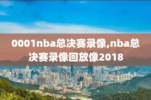 0001nba总决赛录像,nba总决赛录像回放像2018