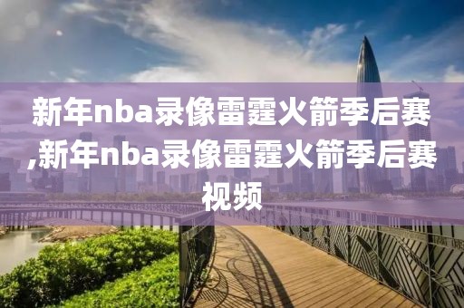 新年nba录像雷霆火箭季后赛,新年nba录像雷霆火箭季后赛视频