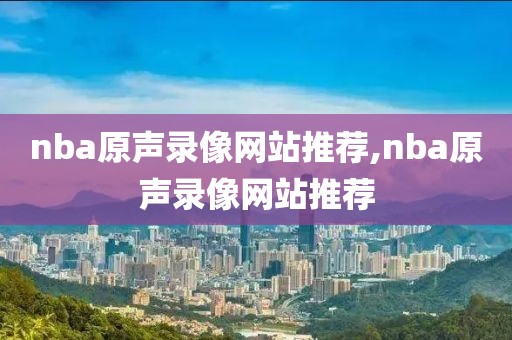nba原声录像网站推荐,nba原声录像网站推荐