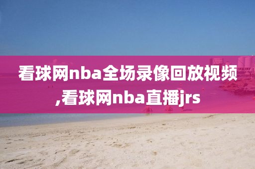 看球网nba全场录像回放视频,看球网nba直播jrs