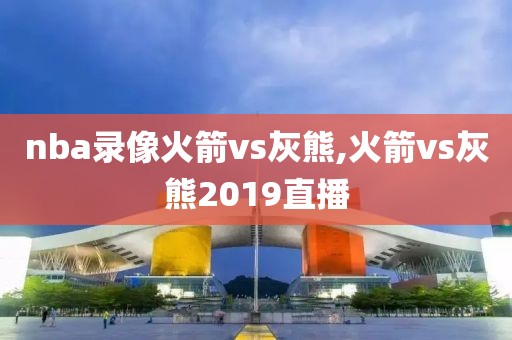 nba录像火箭vs灰熊,火箭vs灰熊2019直播