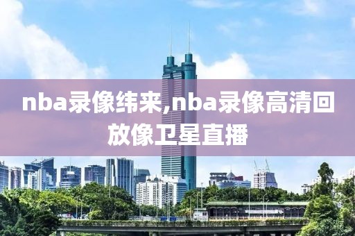 nba录像纬来,nba录像高清回放像卫星直播