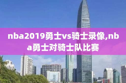 nba2019勇士vs骑士录像,nba勇士对骑士队比赛