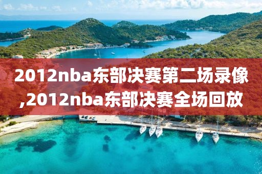 2012nba东部决赛第二场录像,2012nba东部决赛全场回放