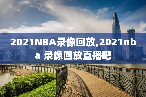 2021NBA录像回放,2021nba 录像回放直播吧