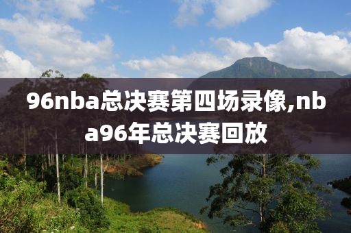 96nba总决赛第四场录像,nba96年总决赛回放