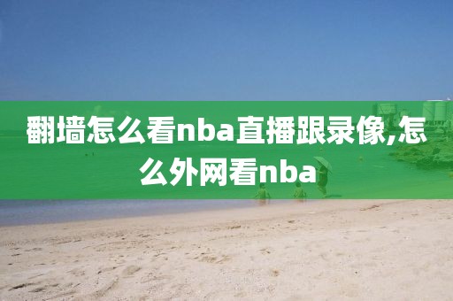 翻墙怎么看nba直播跟录像,怎么外网看nba