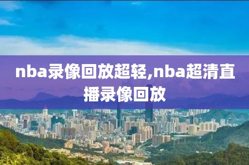 nba录像回放超轻,nba超清直播录像回放
