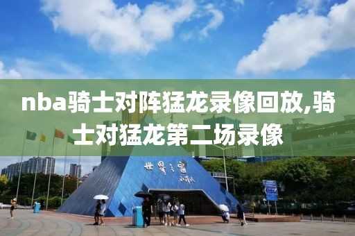 nba骑士对阵猛龙录像回放,骑士对猛龙第二场录像