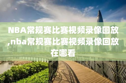 NBA常规赛比赛视频录像回放,nba常规赛比赛视频录像回放在哪看