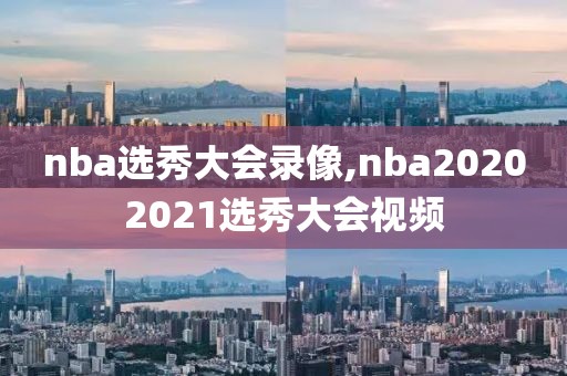 nba选秀大会录像,nba20202021选秀大会视频