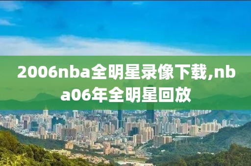 2006nba全明星录像下载,nba06年全明星回放