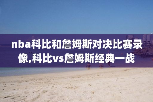nba科比和詹姆斯对决比赛录像,科比vs詹姆斯经典一战