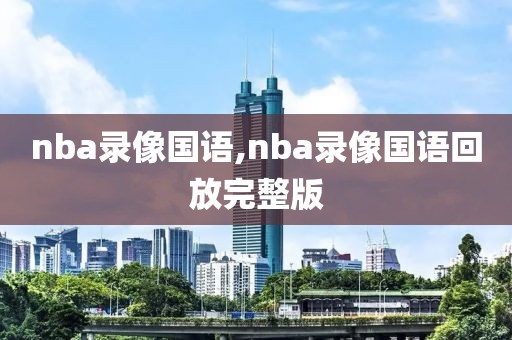 nba录像国语,nba录像国语回放完整版