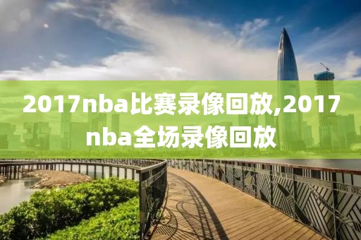 2017nba比赛录像回放,2017nba全场录像回放