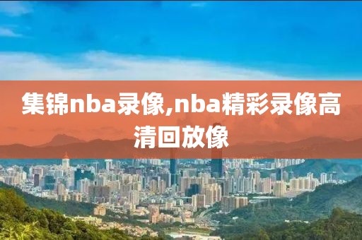 集锦nba录像,nba精彩录像高清回放像