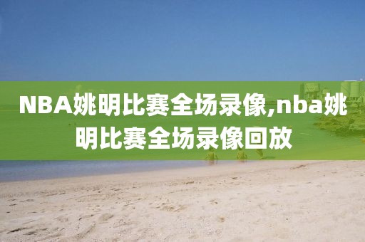 NBA姚明比赛全场录像,nba姚明比赛全场录像回放
